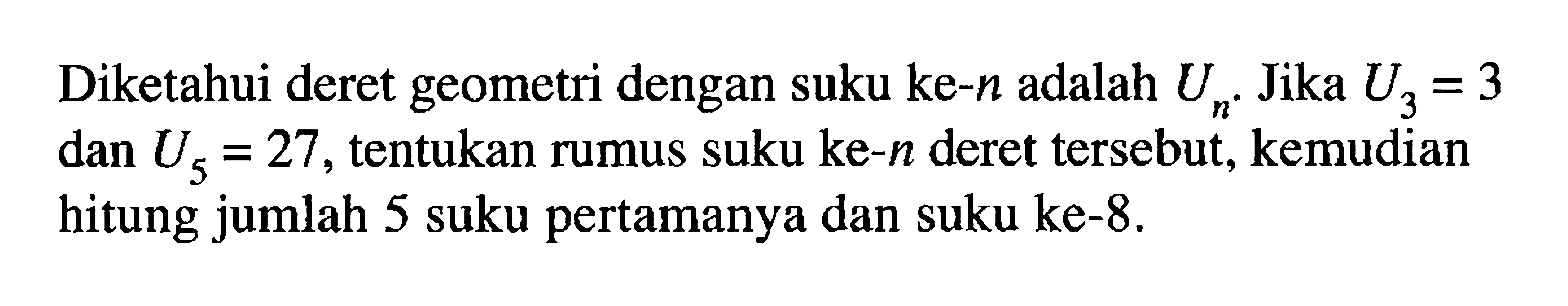  Diketahui deret geometri dengan suku ke-n adalah Un. Jika U3=3 dan U5=27, tentukan rumus suku ke-n deret tersebut, kemudian hitung jumlah 5 suku pertamanya dan suku ke-8.