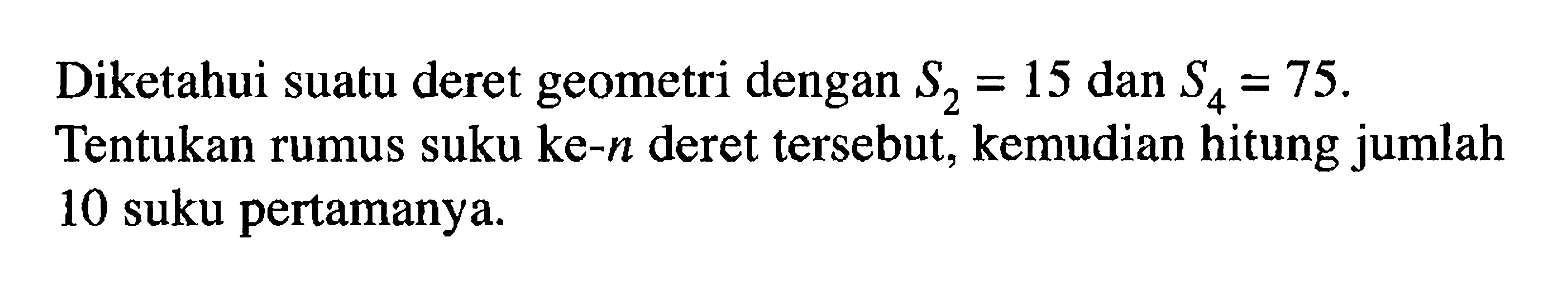 Diketahui suatu deret geometri dengan S2 = 15 dan S4 = 75. Tentukan rumus suku ke-n deret tersebut, kemudian hitung jumlah 10 suku pertamanya.