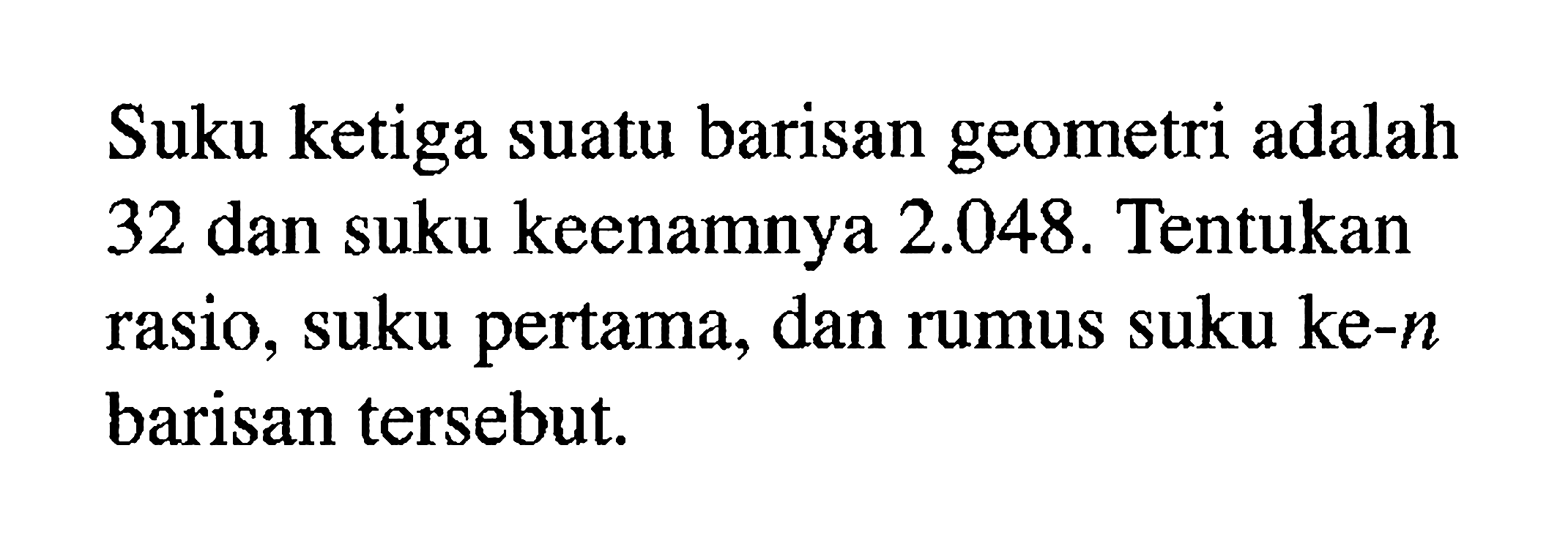 Suku ketiga suatu barisan geometri adalah 32 dan suku keenamnya  2.048. Tentukan rasio, suku pertama, dan rumus suku ke-n barisan tersebut.