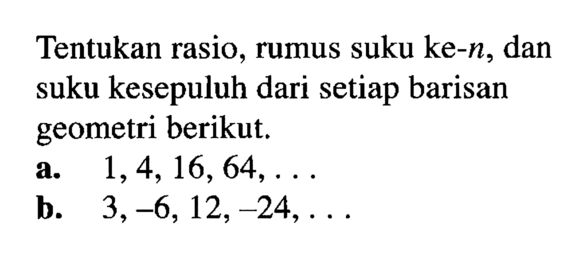 Tentukan rasio, rumus suku ke-n, dan suku kesepuluh dari setiap barisan geometri berikut, a. 1,4,16,64,... b. 3,-6,12,-24,...