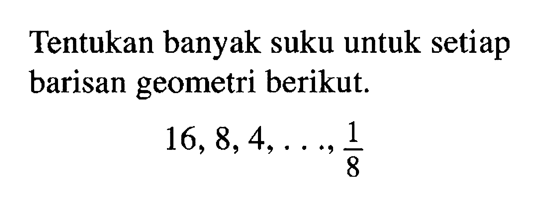 Tentukan banyak suku untuk setiap barisan geometri berikut. 16, 8,4, ..., 1/8