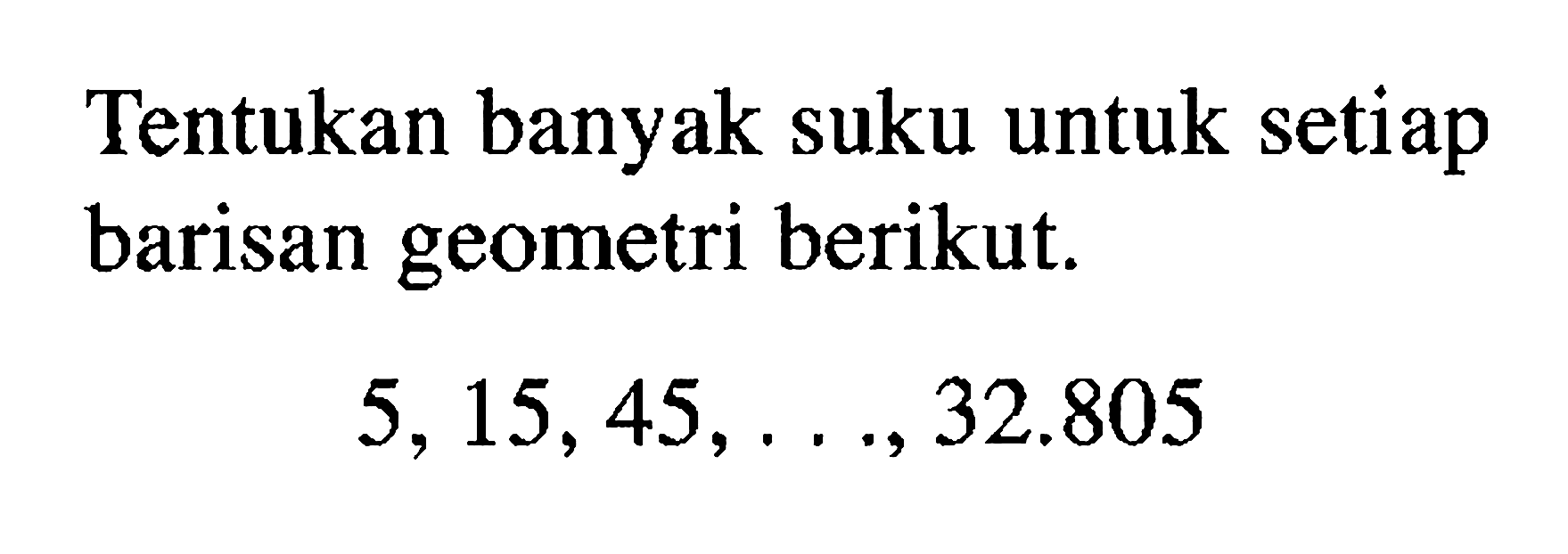 Tentukan banyak suku untuk setiap barisan geometri berikut. 5,15,45, ..., 32.805