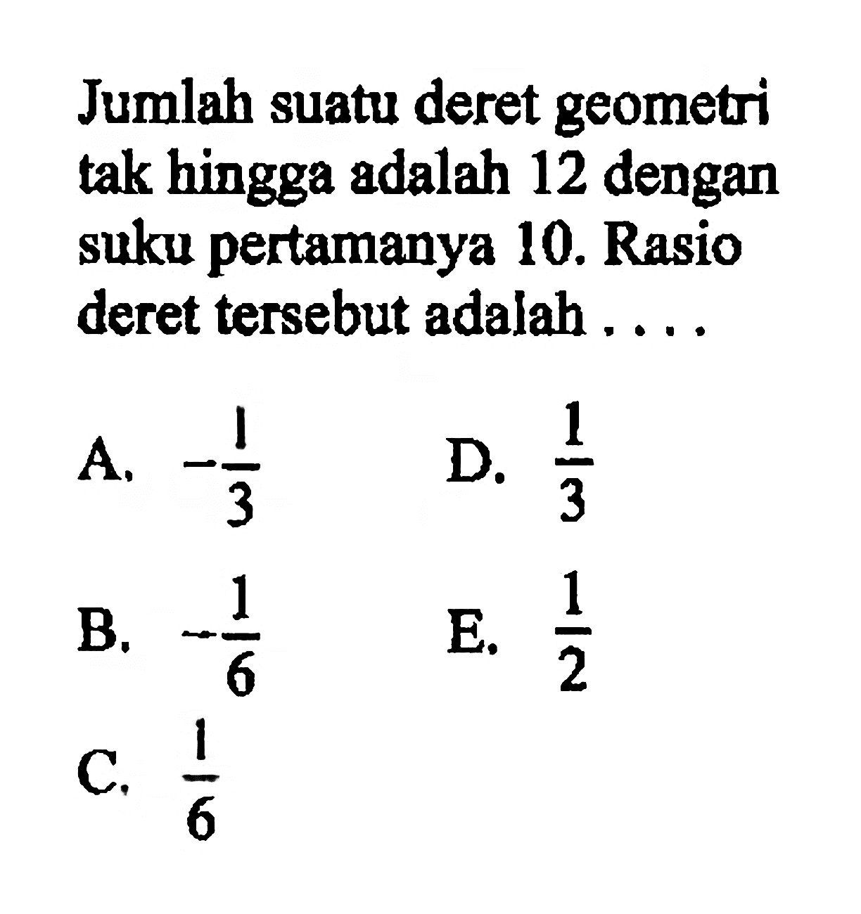 Jumlah suatu deret geometri tak hingga adalah 12 dengan suku pertamanya 10. Rasio deret tersebut adalah ....