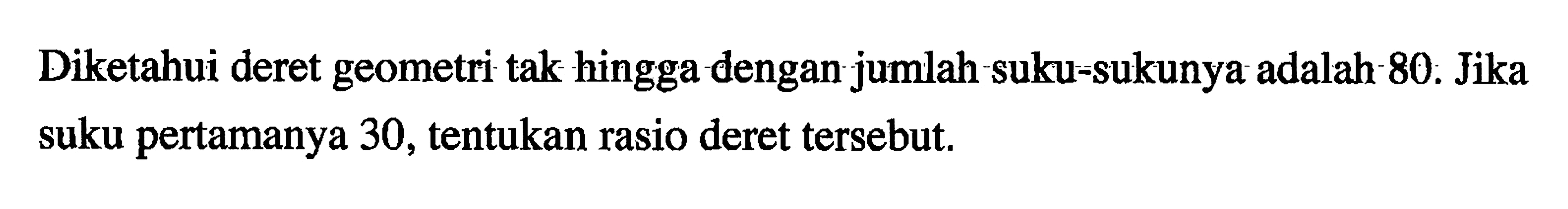 Diketahui deret geometri tak hingga dengan jumlah suku-sukunya adalah  80 .  Jika suku pertamanya 30 , tentukan rasio deret tersebut.