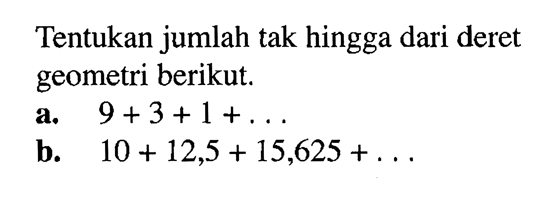 Tentukan jumlah tak hingga dari deret geometri berikut.a. 9+3+1+... b. 10+12,5+15,625+... 