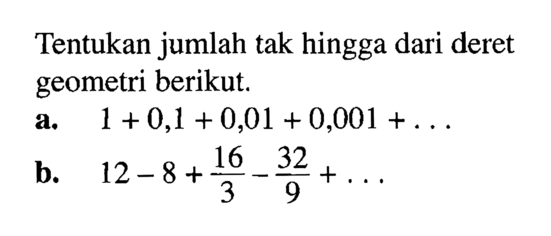 Tentukan jumlah tak hingga dari deret geometri berikut. a.  1+0,1+0,01+0,001+... b.  12-8+16/3-32/9+... 