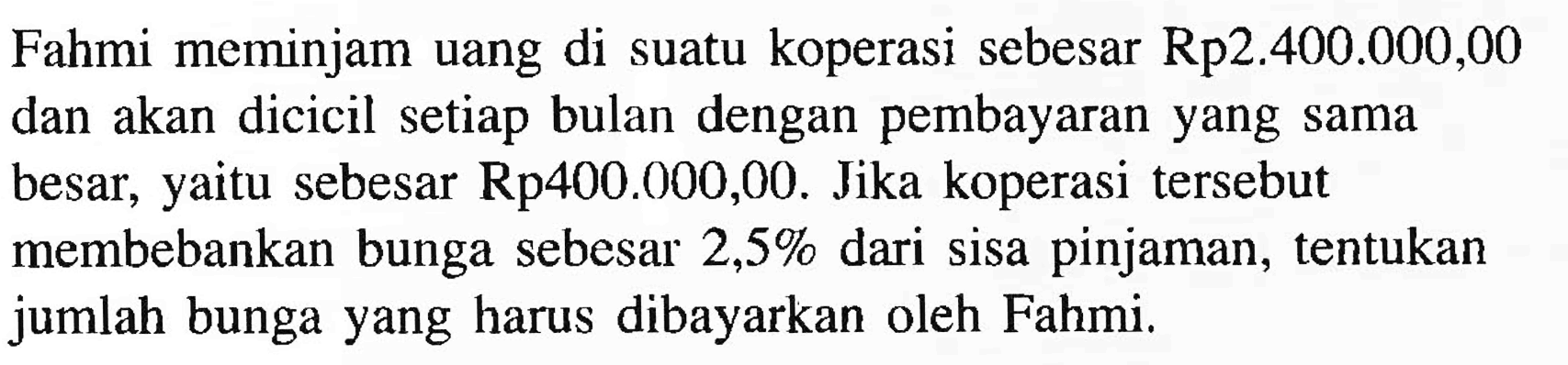 Fahmi meminjam uang di suatu koperasi sebesar Rp2.400.000,00 dan akan dicicil setiap bulan dengan pembayaran yang sama besar, yaitu sebesar Rp400.000,00. Jika koperasi tersebut membebankan bunga sebesar  2,5%  dari sisa pinjaman, tentukan jumlah bunga yang harus dibayarkan oleh Fahmi.