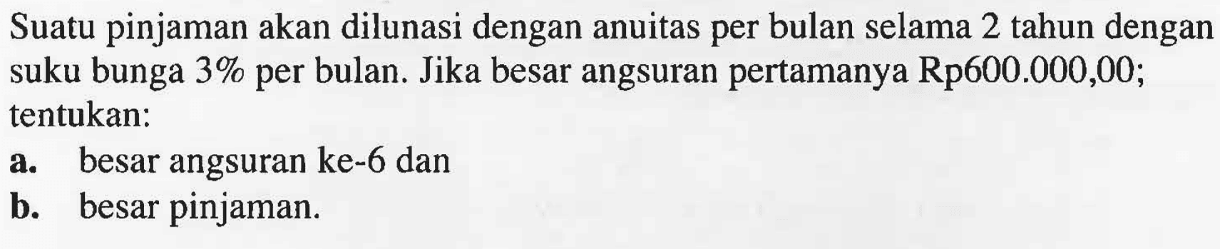 Suatu pinjaman akan dilunasi dengan anuitas per bulan selama 2 tahun dengan suku bunga  3%  per bulan. Jika besar angsuran per tamanya Rp600.000,00; tentukan:a. besar angsuran ke-6 danb. besar pinjaman.