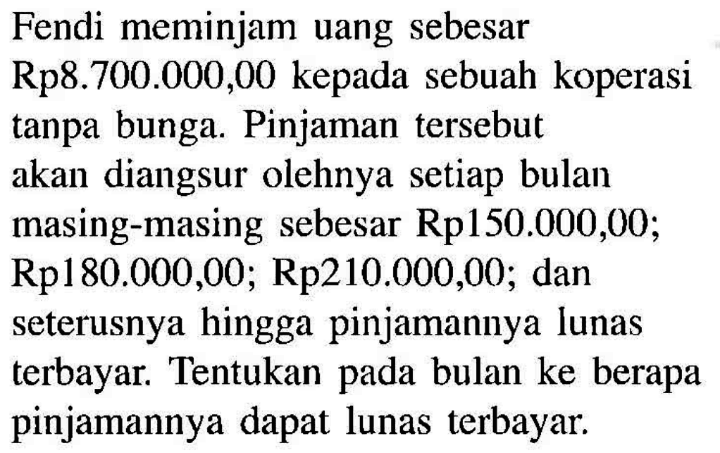 Fendi meminjam uang sebesar Rp8.700.000,00 kepada sebuah koperasi tanpa bunga. Pinjaman tersebut akan diangsur olehnya setiap bulan masing-masing sebesar  Rp150.000,00; Rp180.000,00; Rp210.000,00; dan seterusnya hingga pinjamannya lunas terbayar. Tentukan pada bulan ke berapa pinjamannya dapat lunas terbayar.