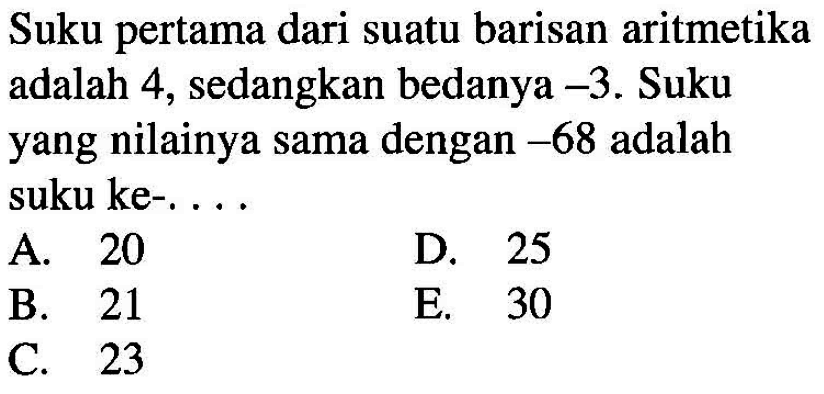 Suku pertama dari suatu barisan aritmetika adalah 4, sedangkan bedanya -3.  Suku yang nilainya sama dengan -68 adalah suku ke-....