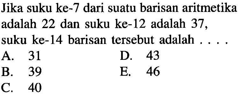 Jika suku ke-7 dari suatu barisan aritmetika adalah 22 dan suku ke-12 adalah 37, suku ke-14 barisan tersebut adalah .....