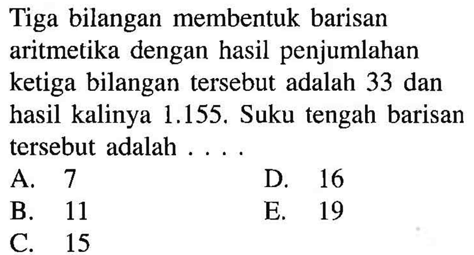 Tiga bilangan membentuk barisan aritmetika dengan hasil penjumlahan ketiga bilangan tersebut adalah 33 dan hasil kalinya 1.155.Suku tengah barisan tersebut adalah...