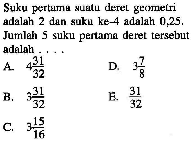 Suku pertama suatu deret geometri adalah 2 dan suku ke-4 adalah 0,25. Jumlah 5 suku pertama deret tersebut adalah....