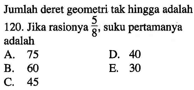 Jumlah deret geometri tak hingga adalah 120. Jika rasionya  5/8 , suku pertamanya adalah