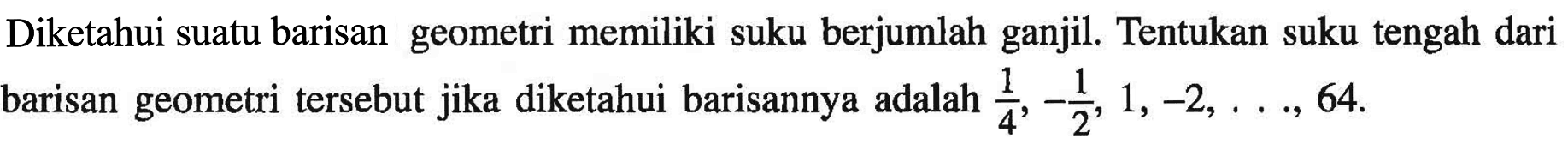Diketahui suatu barisan geometri memiliki suku berjumlah ganjil. Tentukan suku tengah dari barisan geometri tersebut jika diketahui barisannya adalah  1/4,-1/2, 1,-2, ..., 64 