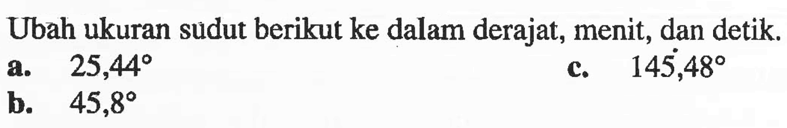 Ubah ukuran sudut berikut ke dalam derajat, menit, dan detik a. 25,44 b. 45,8 c. 145,48