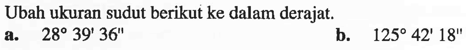 Ubah ukuran sudut berikut ke dalam derajat. a. 28 39' 36' b. 125 42' 18'