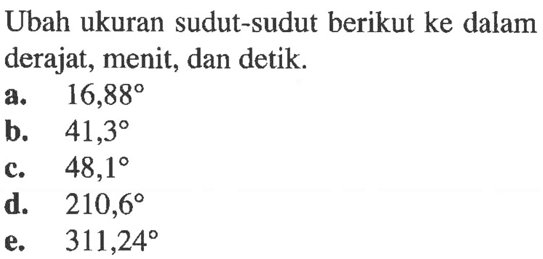 Ubah ukuran sudut-sudut berikut ke dalam derajat, menit, dan detik.
a.  16,88 
b.  41,3 
c.  48,1 
d.  210,6 
e.  311,24 