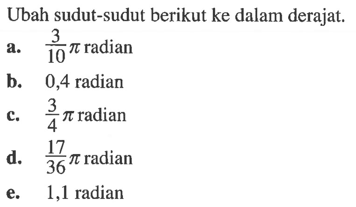 Ubah sudut-sudut berikut ke dalam derajat.a.  3/10 pi  radianb. 0,4 radianc.  3/4 pi  radiand.  17/36 pi  radiane. 1,1 radian