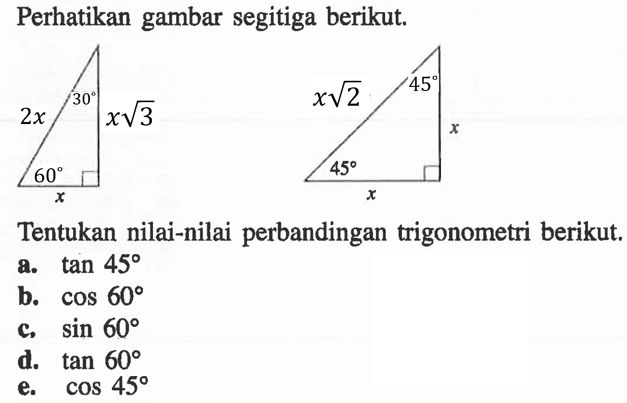 Perhatikan gambar segitiga berikut. 2x xakar(3) 30 60 xakar(2) 45 45 x x Tentukan nilai-nilai perbandingan trigonometri berikut. a. tan 458 b. cos 60 c. sin 60 d. tan 60 e. cos 45