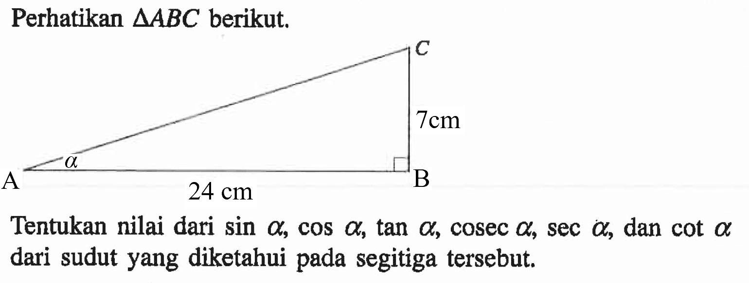 Perhatikan segitiga ABC berikut. 7cm A B 24 cm Tentukan nilai dari sin alpha, cos alpha, tan alpha, cosec alpha, sec alpha, dan cot alpha dari sudut yang diketahui pada segitiga tersebut.