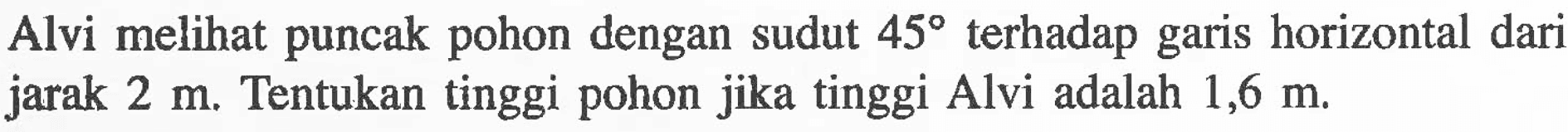 Alvi melihat puncak pohon dengan sudut  45  terhadap garis horizontal dari jarak  2 m . Tentukan tinggi pohon jika tinggi Alvi adalah  1,6 m .