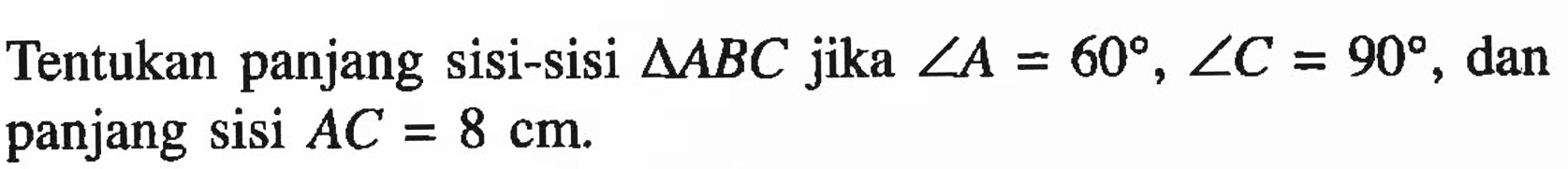 Tentukan panjang sisi-sisi segitiga ABC jika sudut A=60, sudut C=90 dan panjang sisi AC=8 cm