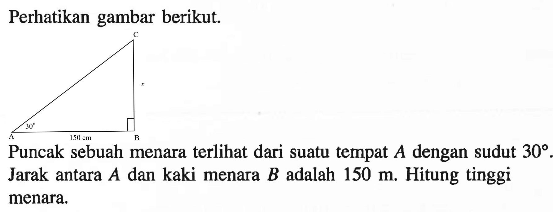 Perhatikan gambar berikut.c v 30 A 150 cm BPuncak sebuah menara terlihat dari suatu tempat A dengan sudut 30 Jarak antara A dan kaki menara B adalah 150 m. Hitung tinggi menara.