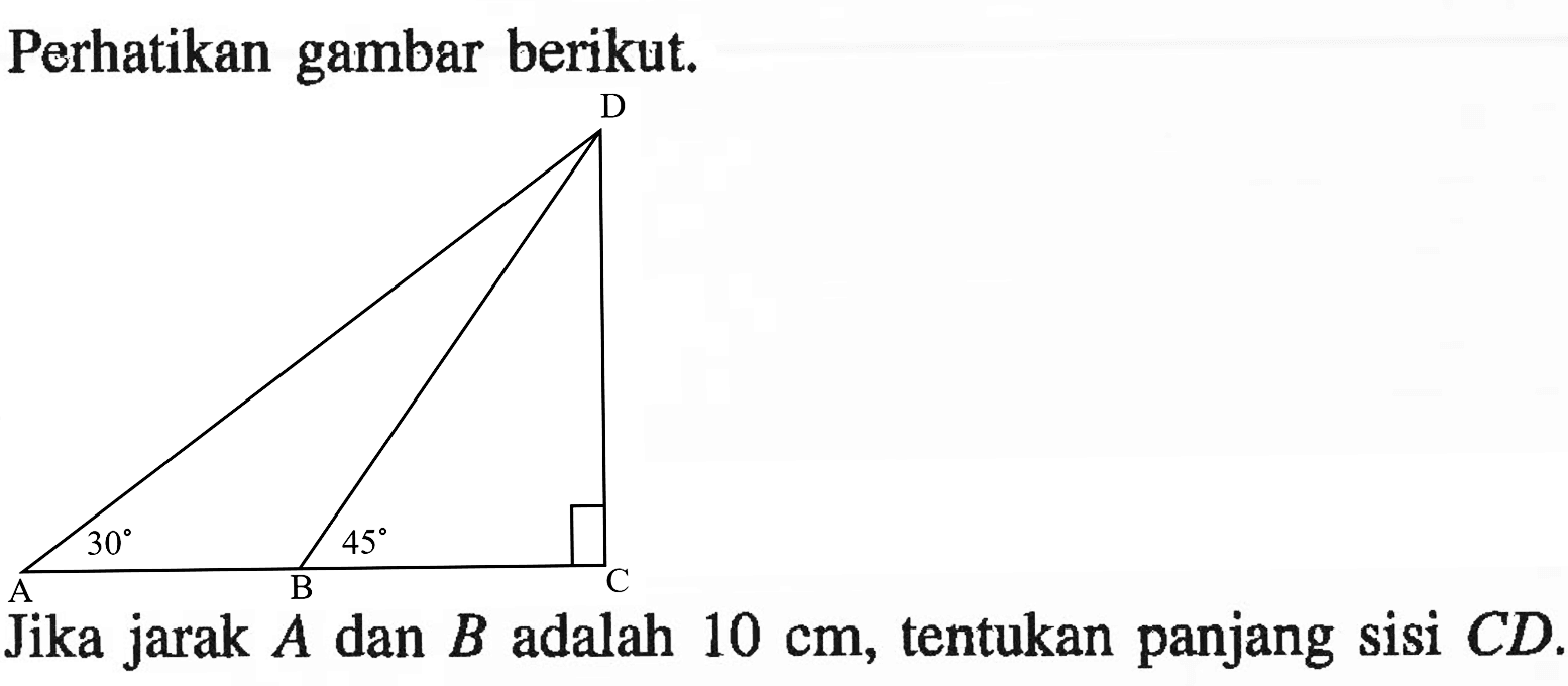 Perhatikan gambar berikut. 30 45 Jika jarak A dan B adalah 10 cm, tentukan panjang sisi CD.