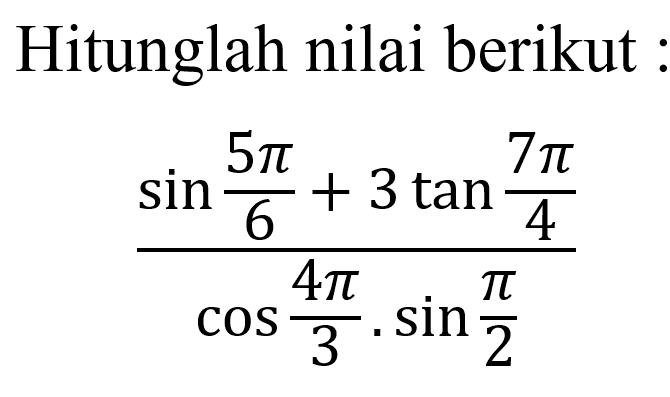 Hitunglah nilai berikut(sin 5pi/6+3 tan 7pi/4)/(cos 4pi/3 . sin pi/2)