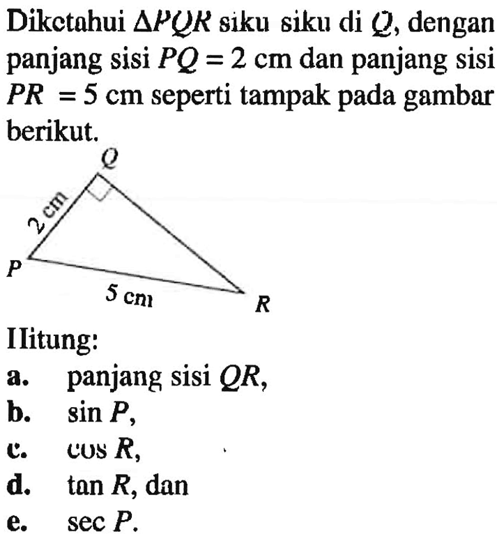 Dikctahui segitiga PQR siku siku di Q, dengan panjang sisi PQ=2 cm dan panjang sisi PR=5 cm seperti tampak pada gambar berikut.Hitung:a. panjang sisi QR,b.  sin P,c.  cos R ,d.  tan R, dane.  sec P.