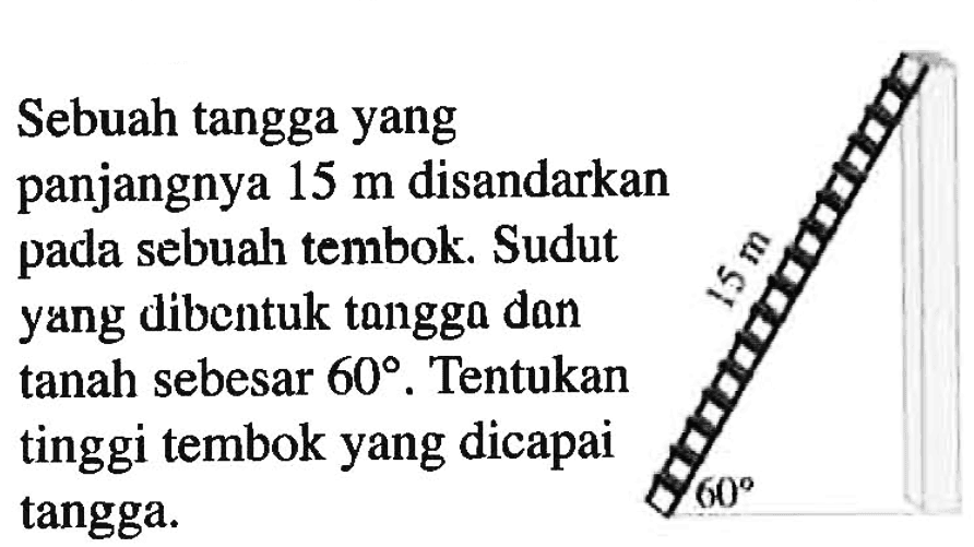 Sebuah tangga yang panjangnya 15 m disandarkan pada sebuah tembok. Sudut  yang dibentuk tangga dan tanah sebesar 60. Tentukan tinggi tembok yang dicapai tangga.