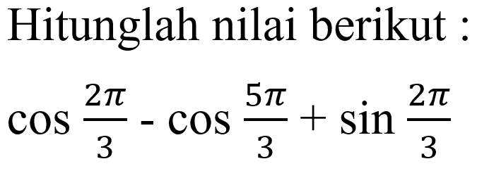 Hitunglah nilai berikut: cos (2pi/3-cos (5pi/3)+sin (2pi/3)