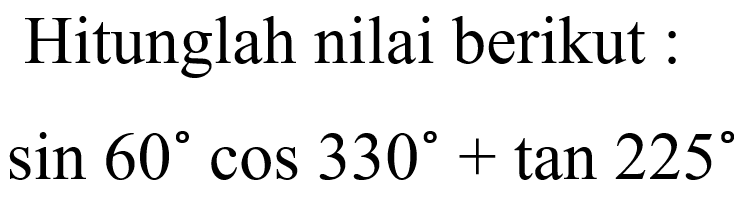 Hitunglah nilai berikut: sin 60cos 330+tan 225