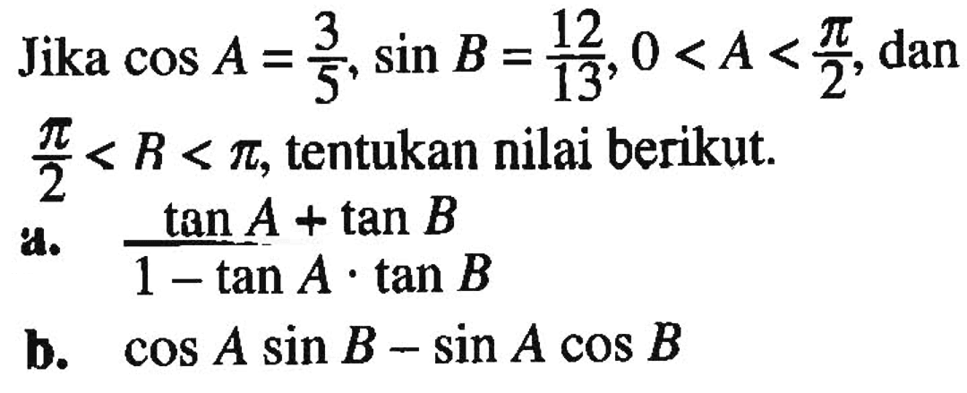 Jika  cos A=3/5, sin B=12/13, 0<A<pi/2 , dan  pi/2<R<pi , tentukan nilai berikut.a. tan A+tan B/1-tan A .tan B b.  cos A sin B-sin A cos B 