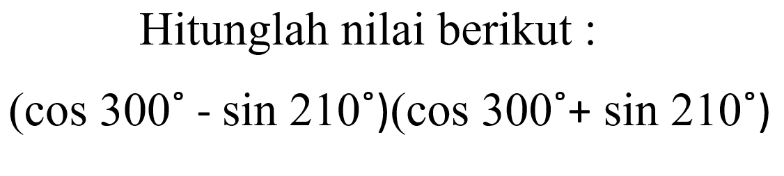 Hitunglah nilai berikut :
(cos 300-sin 210)(cos 300+sin 210)