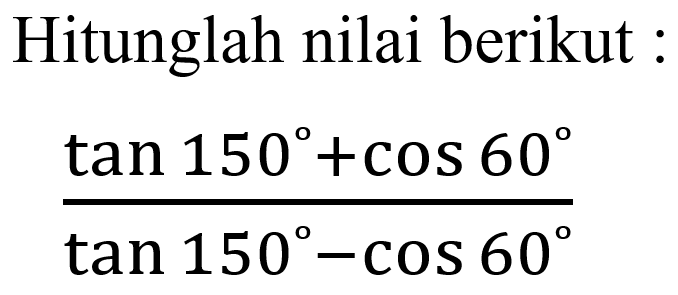 Hitunglah nilai berikut : (tan 150+cos 60)/(tan 150-cos 60)