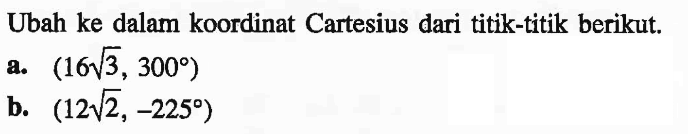 Ubah ke dalam koordinat Cartesius dari titik-titik berikut.a. (16 akar(3, 300) b. (12 akar(2),-225) 