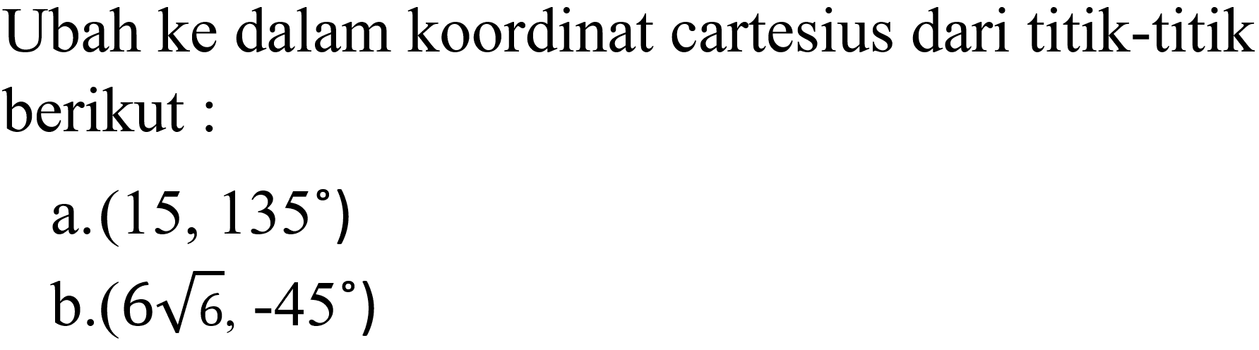 Ubah ke dalam koordinat cartesius dari titik-titik berikut :
a.  (15,135) 
b.  (6 akar(6),-45) 