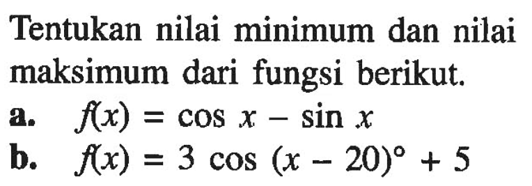 Tentukan nilai minimum dan nilai maksimum dari fungsi berikut.a.  f(x)=cos x-sin x b.  f(x)=3 cos (x-20)+5 