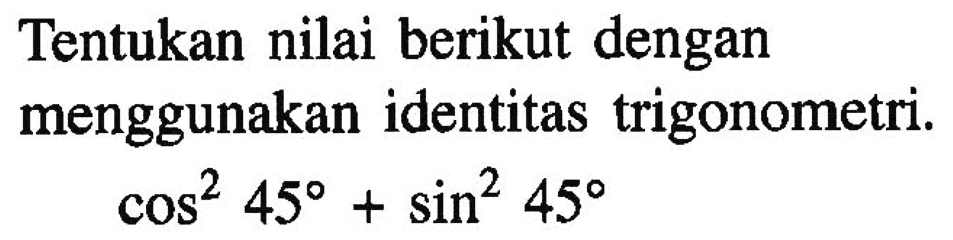 Tentukan nilai berikut dengan menggunakan identitas trigonometri.cos ^2 45+sin ^2 45