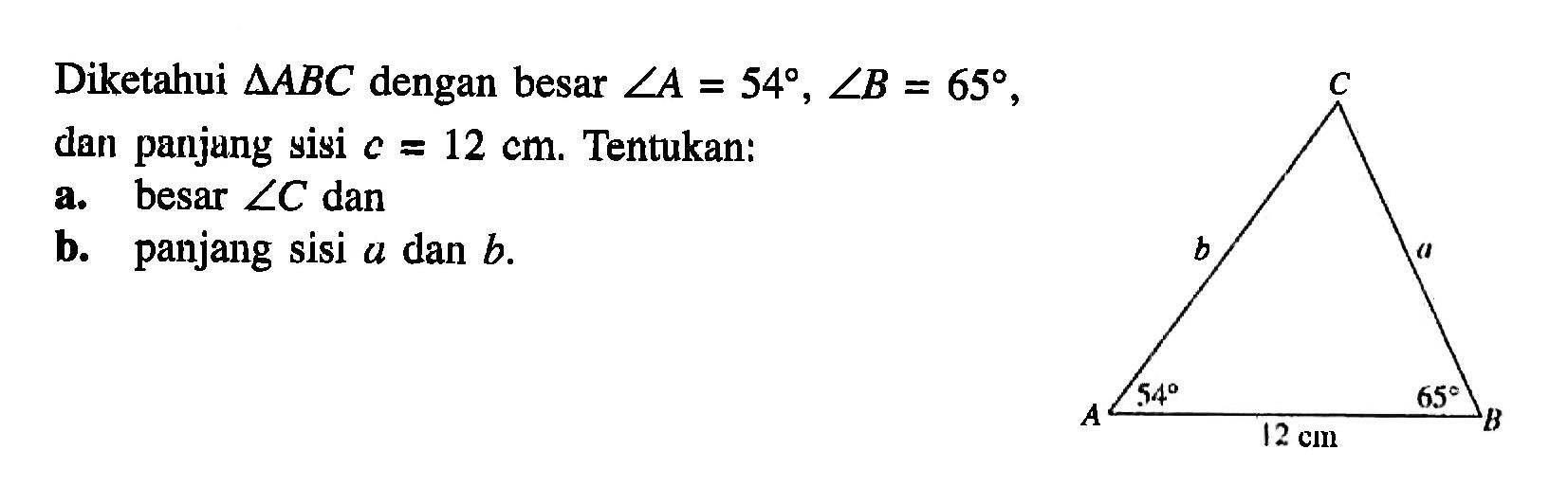 Diketahui segitiga ABC dengan besar sudut A=54, sudut B=65, dan panjang sisi c=12 cm. Tentukan: a. besar sudut C dan b. panjang sisi a dan b. C b a 54 65 A 12 cm B