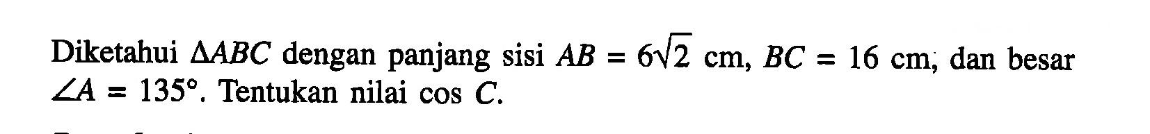 Diketahui segitiga ABC dengan panjang sisi AB=6 akar(2) cm, BC=16 cm, dan besar sudut A=135. Tentukan nilai cos C.