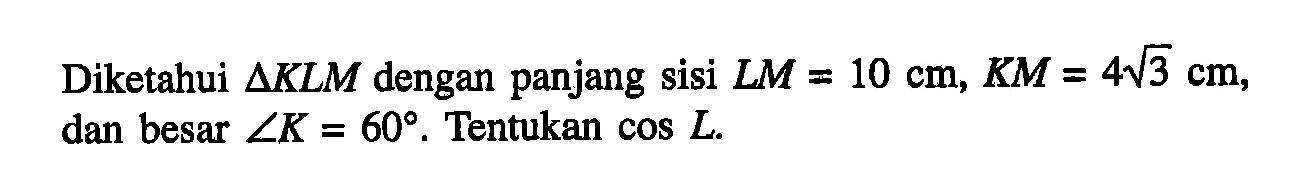 Diketahui segitiga KLM dengan panjang sisi LM=10 cm, KM = 4akar(3) cm, dan besar sudut K=60. Tentukan cos L.