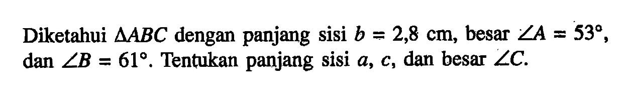 Diketahui  segitiga ABC  dengan panjang sisi b=2,8 cm, besar sudut A=53, dan sudut B=61. Tentukan panjang sisi a, c, dan besar sudut C.