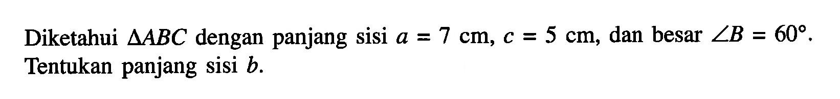 Diketahui  segitiga ABC  dengan panjang sisi  a=7 cm, c=5 cm , dan besar  sudut B=60 . Tentukan panjang sisi  b .