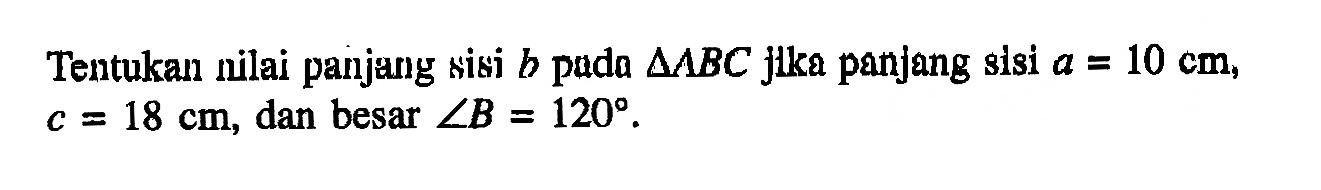 Tentukan nlai panjang sisi b pada segitiga ABC Jlka panjang sisi a = 10 cm, c=18 cm, dan besar sudut B=120