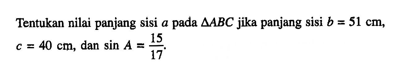 Tentukan nilai panjang sisi a pada segitiga ABC jika panjang sisi b=51 cm, c=40 cm,dan sin A =15/17