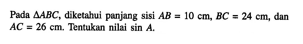 Pada  segitiga ABC , diketahui panjang sisi AB=10 cm, BC=24 cm, dan AC=26 cm. Tentukan nilai sin A . 