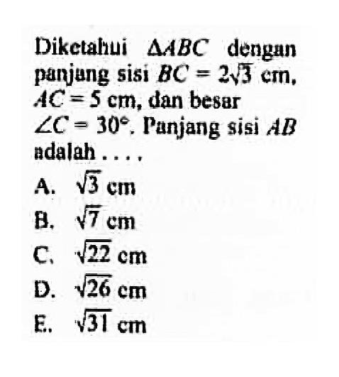 Diketainui segitiga ABC dengan panjung sisi BC=2(3^1/2) cm, AC=5 cm, dan besar  sudut C=30. Panjang sisi AB adalah....